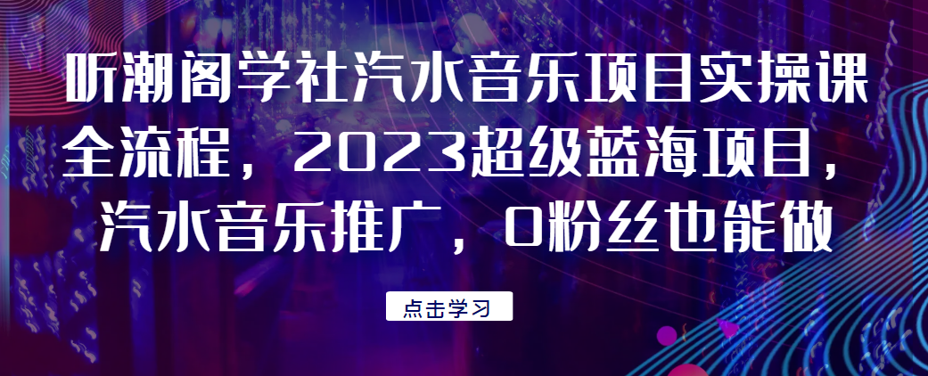 听潮阁学社汽水音乐项目实操课全流程，2023超级蓝海项目，汽水音乐推广，0粉丝也能做！网赚项目-副业赚钱-互联网创业-资源整合下载耶