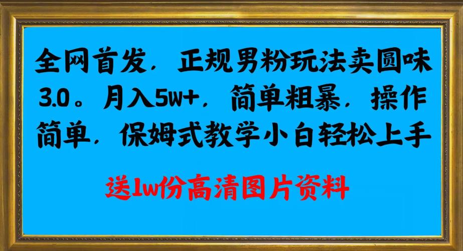 全网首发正规男粉玩法卖圆味3.0，月入5W+，简单粗暴，操作简单，保姆式教学，小白轻松上手网赚项目-副业赚钱-互联网创业-资源整合下载耶