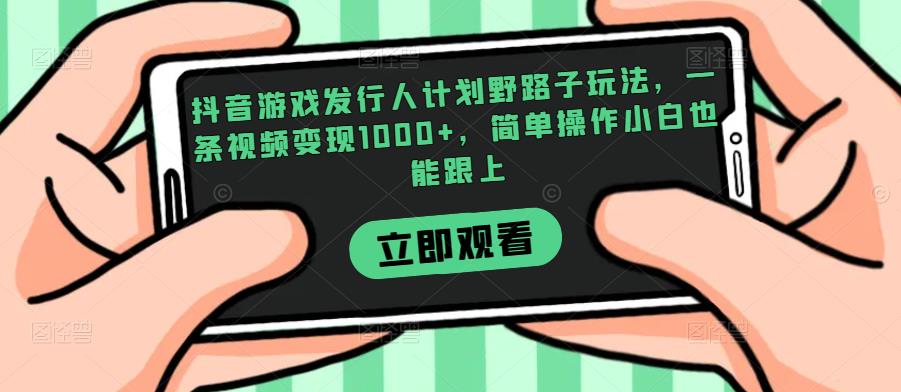 抖音游戏发行人计划野路子玩法，一条视频变现1000+，简单操作小白也能跟上【揭秘】网赚项目-副业赚钱-互联网创业-资源整合下载耶