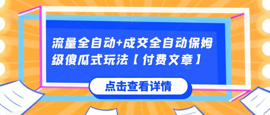 流量全自动+成交全自动保姆级傻瓜式玩法【付费文章】网赚项目-副业赚钱-互联网创业-资源整合下载耶